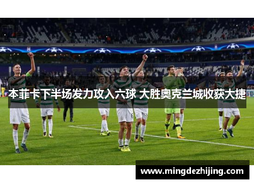 本菲卡下半场发力攻入六球 大胜奥克兰城收获大捷